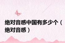 绝对音感中国有多少个（绝对音感）