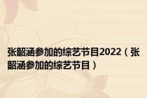 张韶涵参加的综艺节目2022（张韶涵参加的综艺节目）