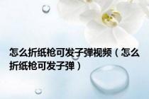 怎么折纸枪可发子弹视频（怎么折纸枪可发子弹）