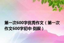 第一次600字优秀作文（第一次作文600字初中 倒叙）