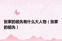 张家的祖先有什么大人物（张家的祖先）