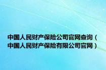 中国人民财产保险公司官网查询（中国人民财产保险有限公司官网）