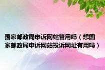 国家邮政局申诉网站管用吗（想国家邮政局申诉网站投诉网址有用吗）