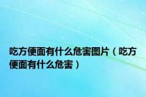 吃方便面有什么危害图片（吃方便面有什么危害）