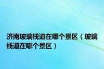 济南玻璃栈道在哪个景区（玻璃栈道在哪个景区）
