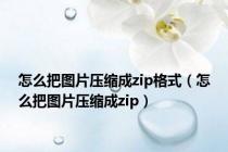 怎么把图片压缩成zip格式（怎么把图片压缩成zip）