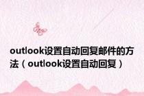 outlook设置自动回复邮件的方法（outlook设置自动回复）