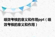 绩效考核的意义和作用ppt（绩效考核的意义和作用）