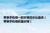 苹果手机哪一款好用性价比最高（苹果手机哪款最好用）