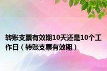转账支票有效期10天还是10个工作日（转账支票有效期）