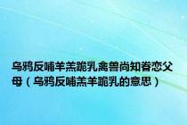 乌鸦反哺羊羔跪乳禽兽尚知眷恋父母（乌鸦反哺羔羊跪乳的意思）