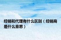经销和代理有什么区别（经销商是什么意思）