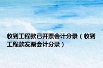 收到工程款已开票会计分录（收到工程款发票会计分录）