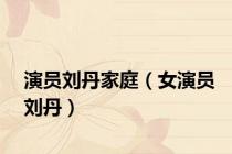演员刘丹家庭（女演员刘丹）