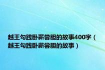 越王勾践卧薪尝胆的故事400字（越王勾践卧薪尝胆的故事）