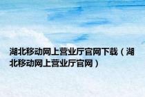 湖北移动网上营业厅官网下载（湖北移动网上营业厅官网）