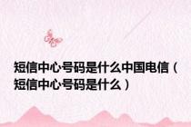 短信中心号码是什么中国电信（短信中心号码是什么）