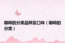 咖啡的分类品种及口味（咖啡的分类）