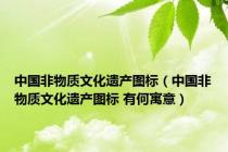 中国非物质文化遗产图标（中国非物质文化遗产图标 有何寓意）