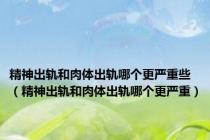 精神出轨和肉体出轨哪个更严重些（精神出轨和肉体出轨哪个更严重）