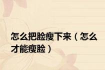 怎么把脸瘦下来（怎么才能瘦脸）
