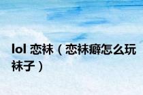 lol 恋袜（恋袜癖怎么玩袜子）