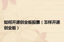 如何开通创业板股票（怎样开通创业板）