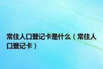 常住人口登记卡是什么（常住人口登记卡）