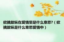 欲擒故纵在爱情里是什么意思?（欲擒故纵是什么意思爱情中）