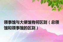 领事馆与大使馆有何区别（总领馆和领事馆的区别）