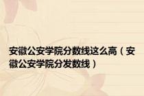 安徽公安学院分数线这么高（安徽公安学院分发数线）