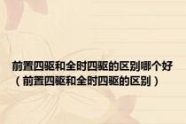 前置四驱和全时四驱的区别哪个好（前置四驱和全时四驱的区别）