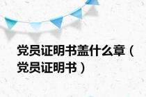 党员证明书盖什么章（党员证明书）