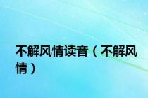 不解风情读音（不解风情）