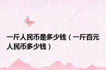 一斤人民币是多少钱（一斤百元人民币多少钱）