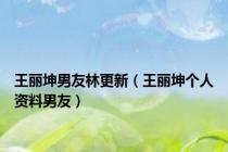 王丽坤男友林更新（王丽坤个人资料男友）
