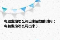 电脑监控怎么调出来回放的时间（电脑监控怎么调出来）