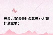黄金ctf足金是什么意思（ctf是什么意思）