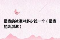 最贵的冰淇淋多少钱一个（最贵的冰淇淋）