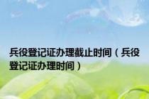 兵役登记证办理截止时间（兵役登记证办理时间）
