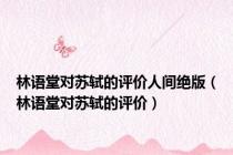 林语堂对苏轼的评价人间绝版（林语堂对苏轼的评价）