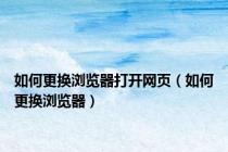 如何更换浏览器打开网页（如何更换浏览器）