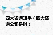 四大咨询知乎（四大咨询公司是指）
