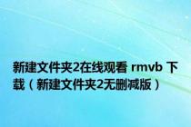 新建文件夹2在线观看 rmvb 下载（新建文件夹2无删减版）