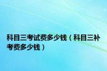 科目三考试费多少钱（科目三补考费多少钱）