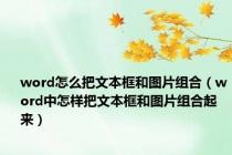 word怎么把文本框和图片组合（word中怎样把文本框和图片组合起来）