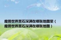 魔兽世界黑石深渊在哪张地图里（魔兽世界黑石深渊在哪张地图）