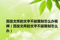 百度文库的文字不能复制怎么办视频（百度文库的文字不能复制怎么办）