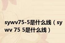 sywv75-5是什么线（sywv 75 5是什么线）
