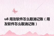 u8 用友软件怎么取消记账（用友软件怎么取消记账）